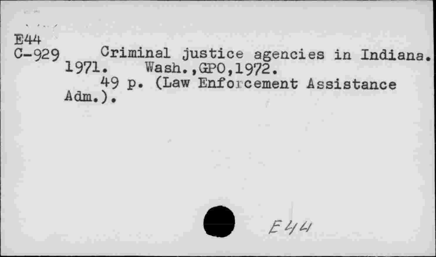 ﻿E44
C-929 Criminal justice agencies in Indiana.
1971. Wash.,GPO,1972.
49 p» (Law Enforcement Assistance Adm.).
